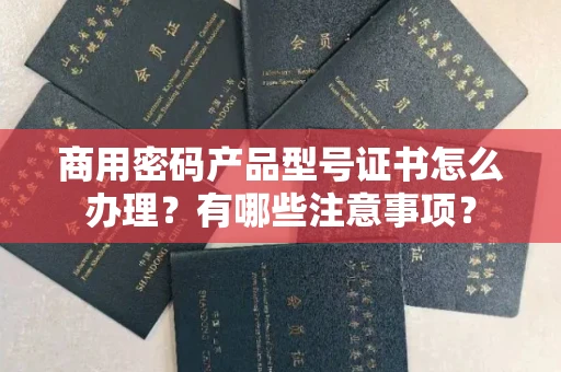 全国商用密码产品型号证书怎么办理?有哪些注意事项?