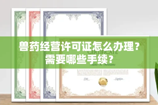 全国兽药经营许可证怎么办理?需要哪些手续?