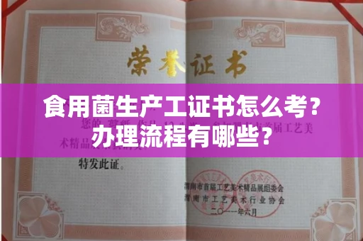 全国食用菌生产工证书怎么考?办理流程有哪些?