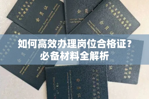全国如何高效办理岗位合格证?必备材料全解析