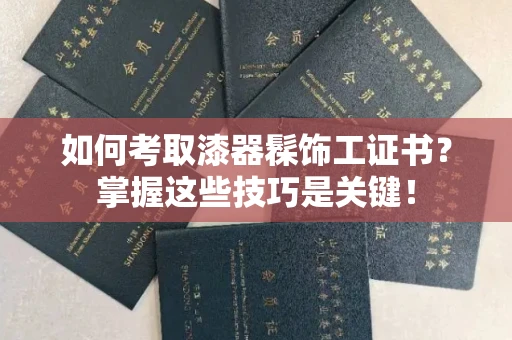 全国如何考取漆器髹饰工证书?掌握这些技巧是关键!