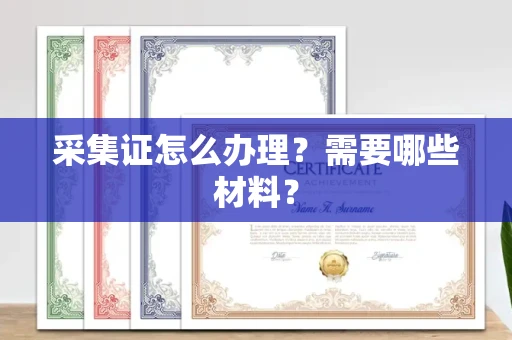 全国采集证怎么办理？需要哪些材料？