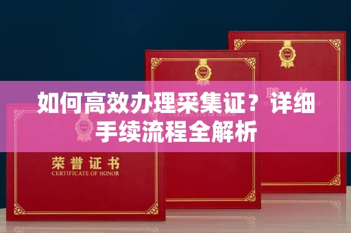 全国如何高效办理采集证？详细手续流程全解析