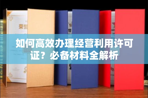 全国如何高效办理经营利用许可证?必备材料全解析