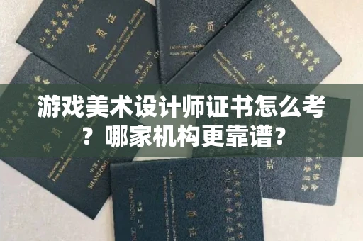 全国游戏美术设计师证书怎么考?哪家机构更靠谱?