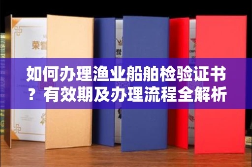 全国如何办理渔业船舶检验证书?有效期及办理流程全解析