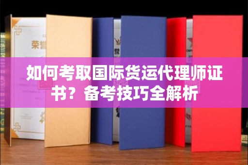 全国如何考取国际货运代理师证书?备考技巧全解析
