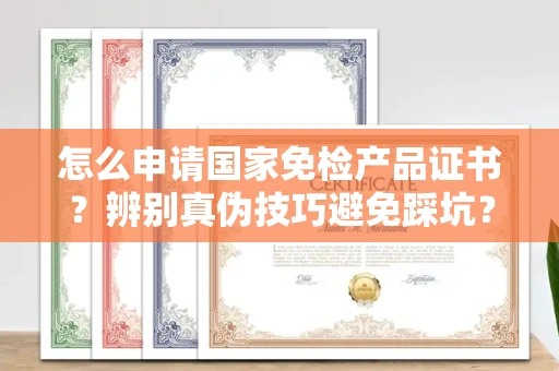 全国怎么申请国家免检产品证书?辨别真伪技巧避免踩坑?