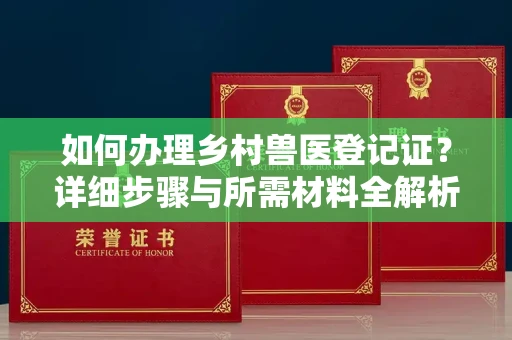 全国如何办理乡村兽医登记证？详细步骤与所需材料全解析