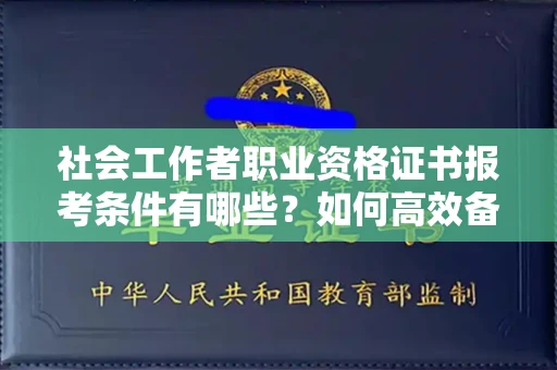 全国社会工作者职业资格证书报考条件有哪些?如何高效备考拿证?