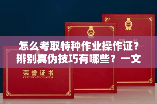 全国怎么考取特种作业操作证?辨别真伪技巧有哪些?一文看懂合法流程!
