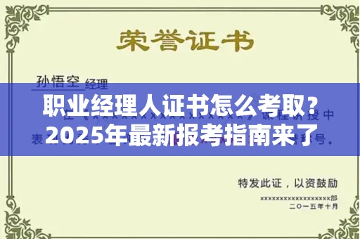 全国职业经理人证书怎么考取?2025年最新报考指南来了!