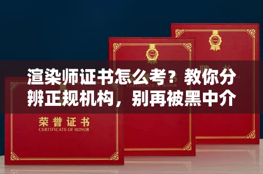 全国渲染师证书怎么考?教你分辨正规机构,别再被黑中介坑了