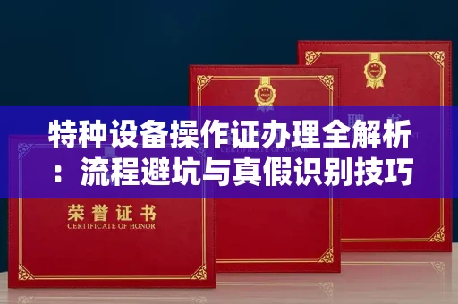 全国特种设备操作证办理全解析:流程避坑与真假识别技巧