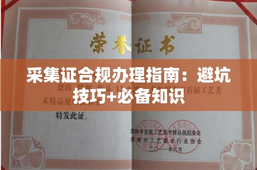 全国采集证合规办理指南:避坑技巧+必备知识