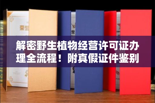 全国解密野生植物经营许可证办理全流程!附真假证件鉴别方法