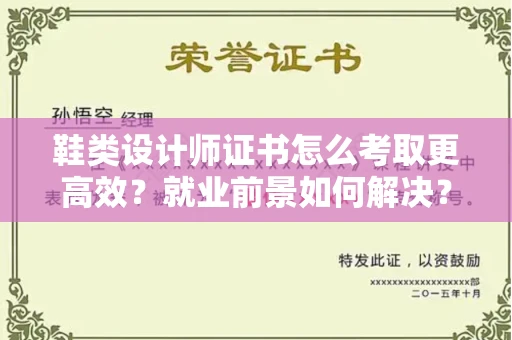 全国鞋类设计师证书怎么考取更高效?就业前景如何解决?
