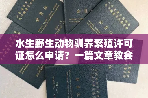 全国水生野生动物驯养繁殖许可证怎么申请?一篇文章教会你合规操作
