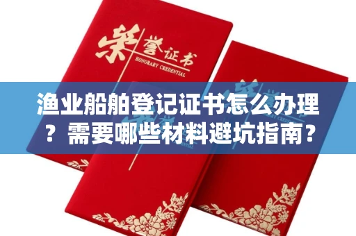 全国渔业船舶登记证书怎么办理?需要哪些材料避坑指南?