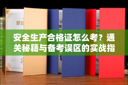 全国安全生产合格证怎么考?通关秘籍与备考误区的实战指南