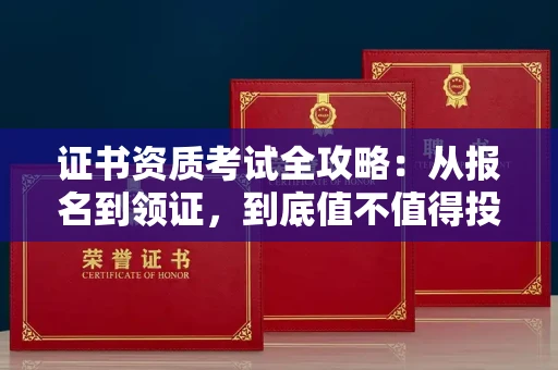 全国证书资质考试全攻略:从报名到领证,到底值不值得投入?