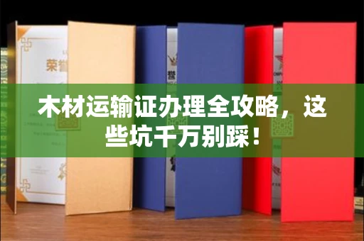 全国木材运输证办理全攻略,这些坑千万别踩!
