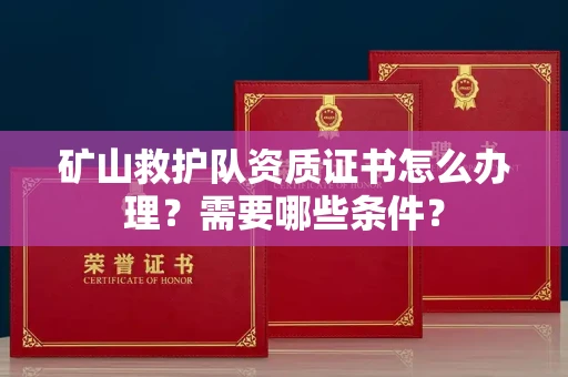 全国矿山救护队资质证书怎么办理?需要哪些条件?