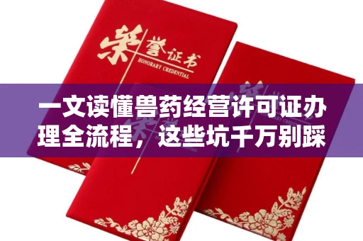 全国一文读懂兽药经营许可证办理全流程,这些坑千万别踩!