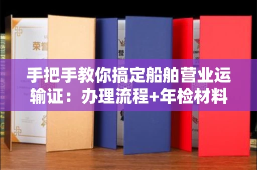 全国手把手教你搞定船舶营业运输证:办理流程+年检材料清单