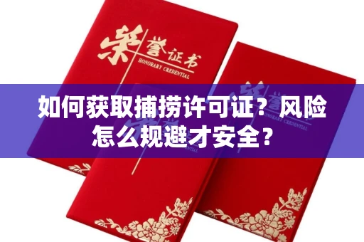 全国如何获取捕捞许可证?风险怎么规避才安全?