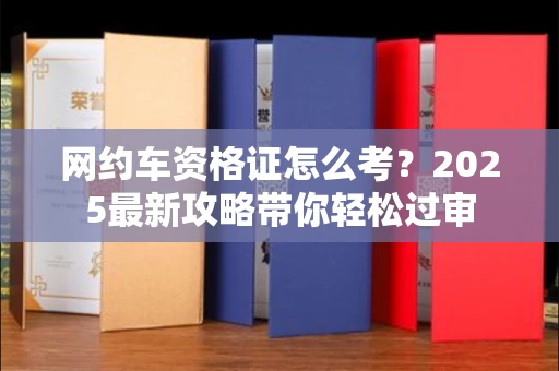全国网约车资格证怎么考?2025最新攻略带你轻松过审