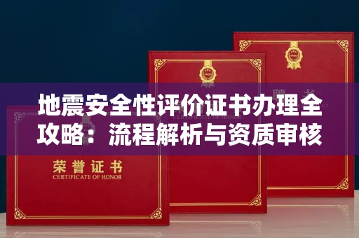 全国地震安全性评价证书办理全攻略:流程解析与资质审核实战技巧