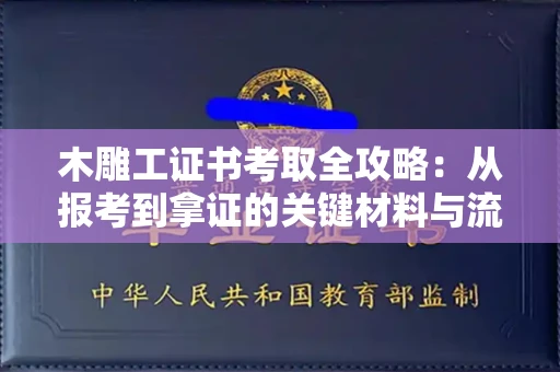 全国木雕工证书考取全攻略:从报考到拿证的关键材料与流程解析