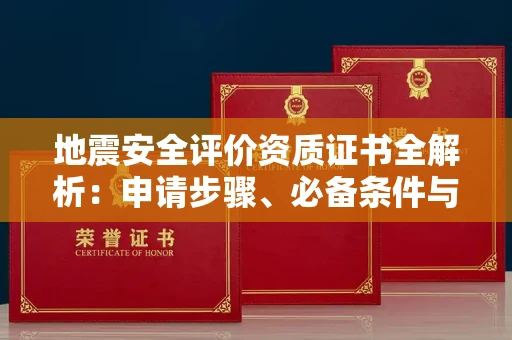 全国地震安全评价资质证书全解析:申请步骤、必备条件与实操指南
