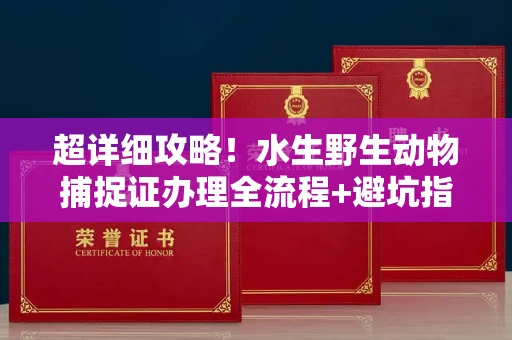 全国超详细攻略!水生野生动物捕捉证办理全流程+避坑指南