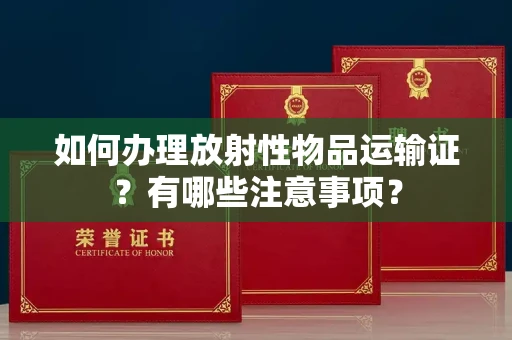全国如何办理放射性物品运输证?有哪些注意事项?