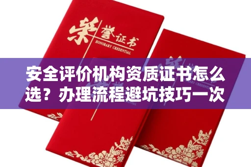 全国安全评价机构资质证书怎么选?办理流程避坑技巧一次说清