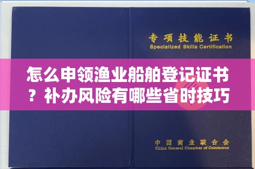 全国怎么申领渔业船舶登记证书?补办风险有哪些省时技巧?
