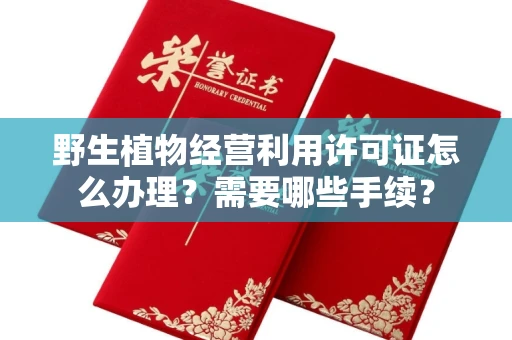 全国野生植物经营利用许可证怎么办理?需要哪些手续?