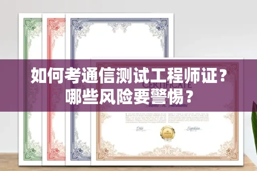 全国如何考通信测试工程师证?哪些风险要警惕? 全国如何考通信测试工程师证?哪些风险要警惕?