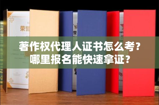 全国著作权代理人证书怎么考？哪里报名能快速拿证？