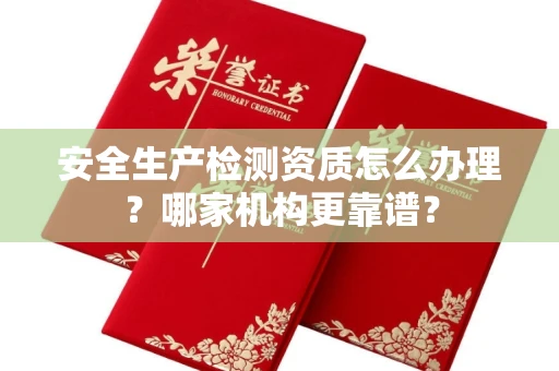 全国安全生产检测资质怎么办理?哪家机构更靠谱?