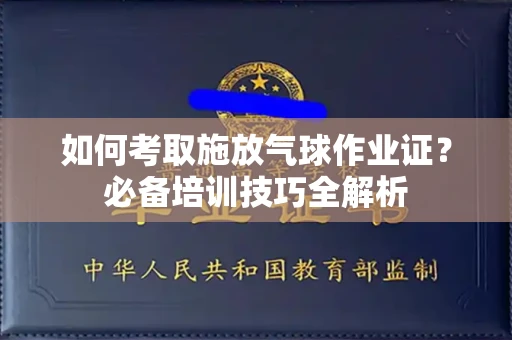 全国如何考取施放气球作业证?必备培训技巧全解析