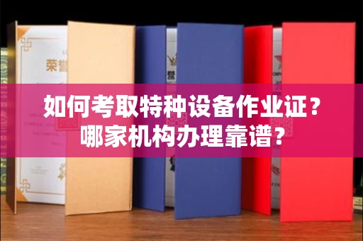 全国如何考取特种设备作业证?哪家机构办理靠谱?